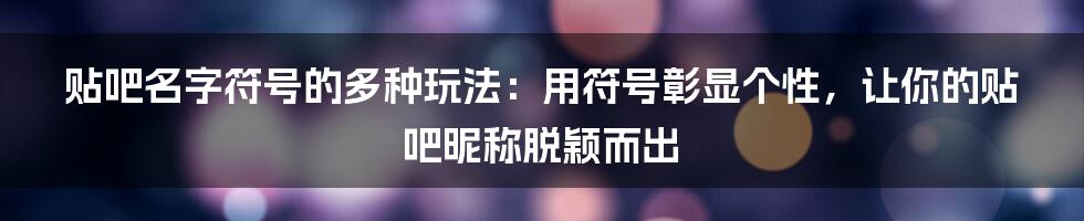 贴吧名字符号的多种玩法：用符号彰显个性，让你的贴吧昵称脱颖而出