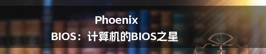 Phoenix BIOS：计算机的BIOS之星