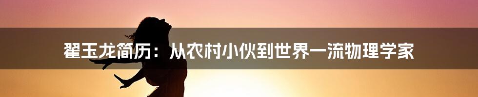 翟玉龙简历：从农村小伙到世界一流物理学家