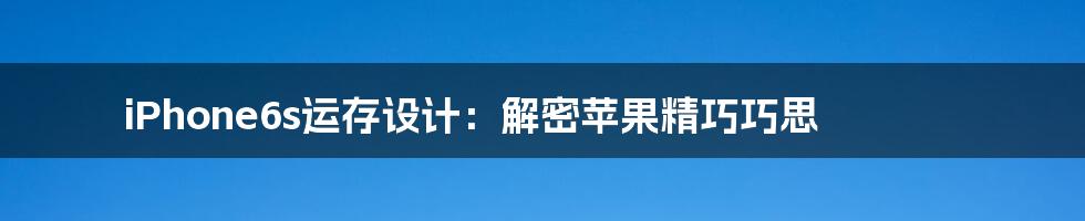 iPhone6s运存设计:解密苹果精巧巧思