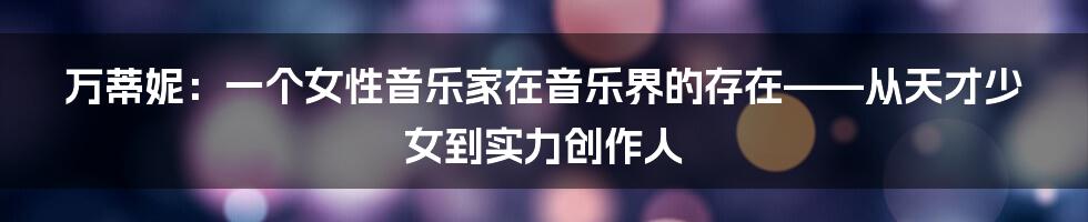 万蒂妮:一个女性音乐家在音乐界的存在——从天才少女到实力创作人