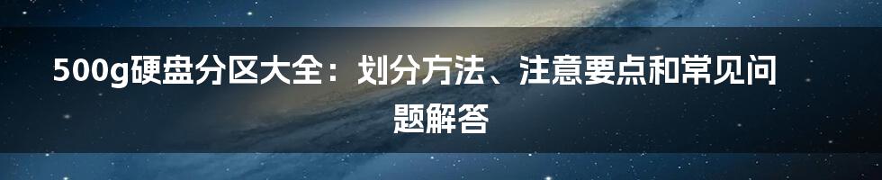 500g硬盘分区大全:划分方法、注意要点和常见问题解答