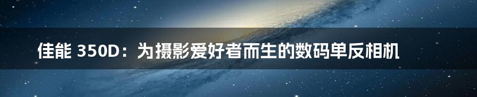 佳能 350D：为摄影爱好者而生的数码单反相机