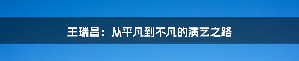 王瑞昌:从平凡到不凡的演艺之路