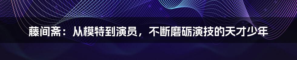 藤间斋:从模特到演员,不断磨砺演技的天才少年