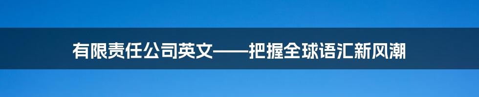 有限责任公司英文——把握全球语汇新风潮