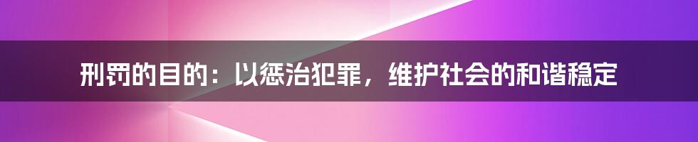 刑罚的目的：以惩治犯罪，维护社会的和谐稳定