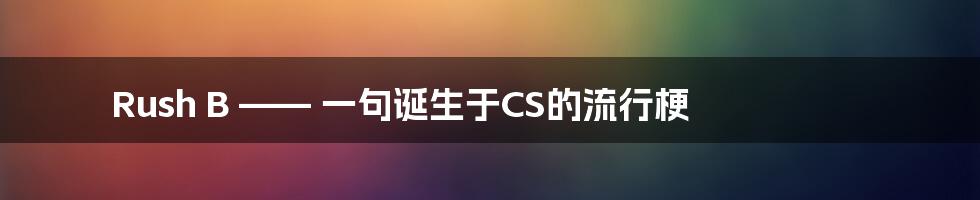 Rush B —— 一句诞生于CS的流行梗