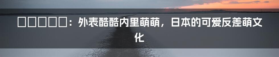 かくしデレ：外表酷酷内里萌萌，日本的可爱反差萌文化