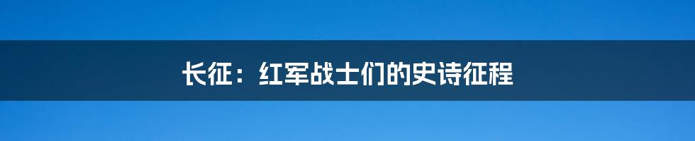 长征：红军战士们的史诗征程