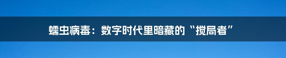 蠕虫病毒：数字时代里暗藏的“搅局者”