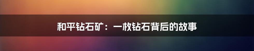 和平钻石矿：一枚钻石背后的故事