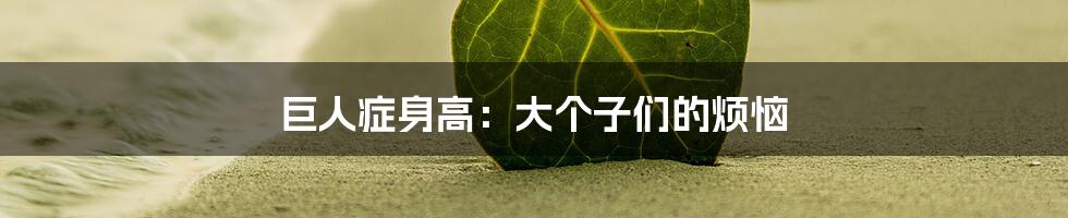 巨人症身高:大个子们的烦恼