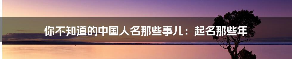 你不知道的中国人名那些事儿：起名那些年