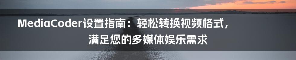 MediaCoder设置指南：轻松转换视频格式，满足您的多媒体娱乐需求