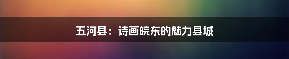 五河县：诗画皖东的魅力县城