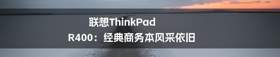 联想ThinkPad R400：经典商务本风采依旧