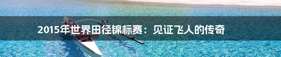 2015年世界田径锦标赛:见证飞人的传奇