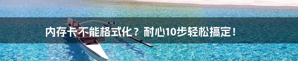 内存卡不能格式化？耐心10步轻松搞定！