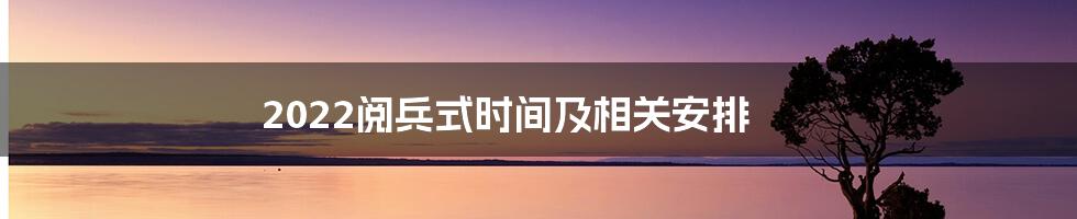 2022阅兵式时间及相关安排