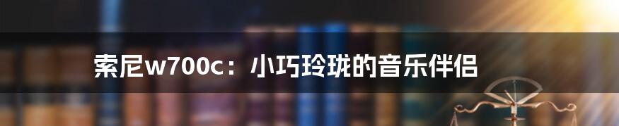 索尼w700c：小巧玲珑的音乐伴侣