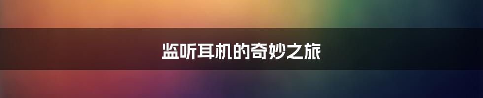 监听耳机的奇妙之旅