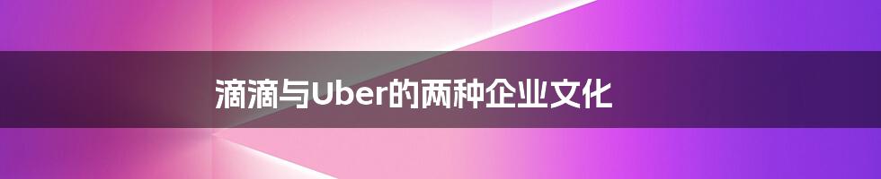 滴滴与Uber的两种企业文化