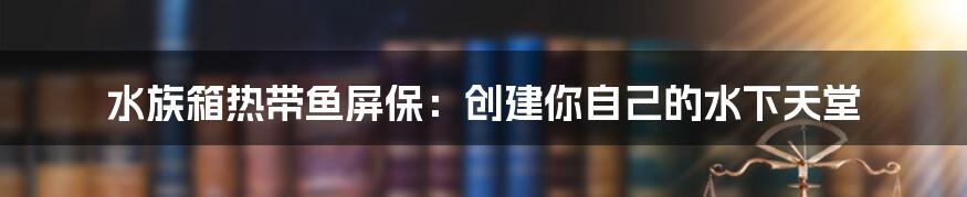 水族箱热带鱼屏保：创建你自己的水下天堂
