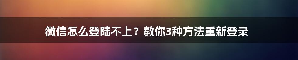 微信怎么登陆不上？教你3种方法重新登录