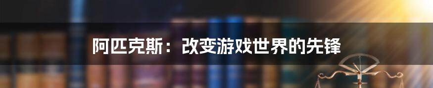 阿匹克斯：改变游戏世界的先锋