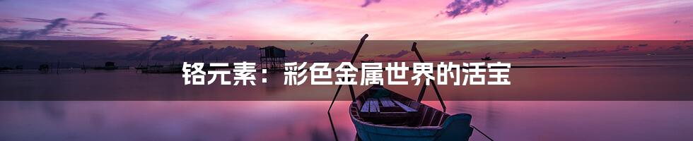 铬元素：彩色金属世界的活宝