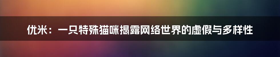 优米：一只特殊猫咪揭露网络世界的虚假与多样性