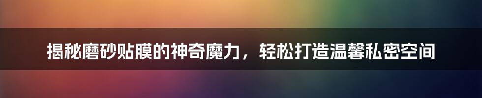 揭秘磨砂贴膜的神奇魔力，轻松打造温馨私密空间