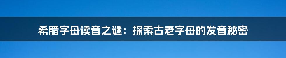 希腊字母读音之谜:探索古老字母的发音秘密