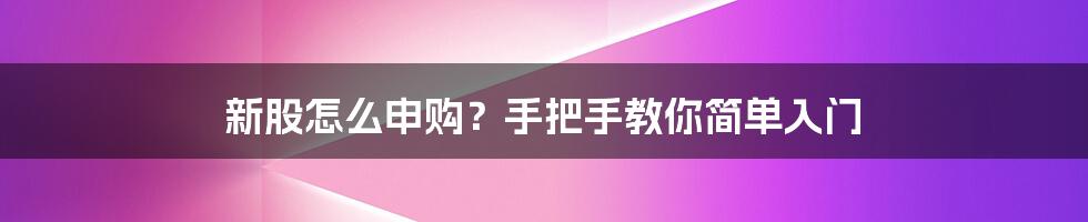 新股怎么申购？手把手教你简单入门