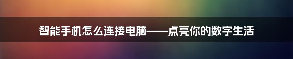 智能手机怎么连接电脑——点亮你的数字生活