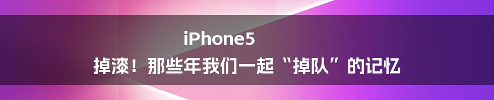 iPhone5 掉漆！那些年我们一起“掉队”的记忆