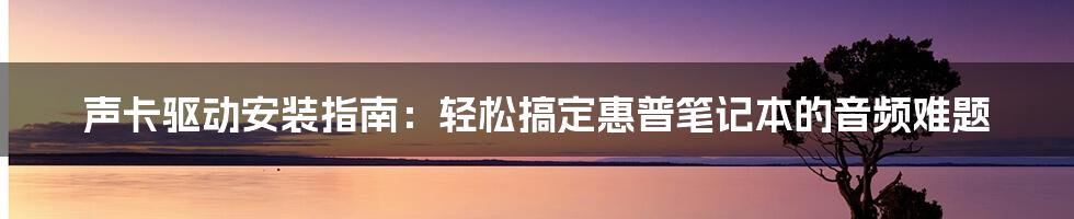 声卡驱动安装指南:轻松搞定惠普笔记本的音频难题