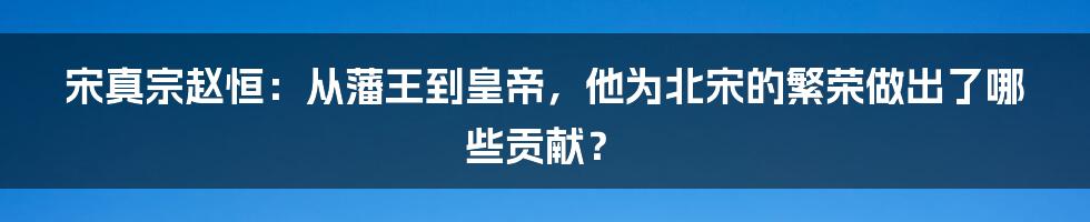 宋真宗赵恒：从藩王到皇帝，他为北宋的繁荣做出了哪些贡献？