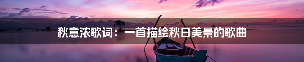 秋意浓歌词:一首描绘秋日美景的歌曲