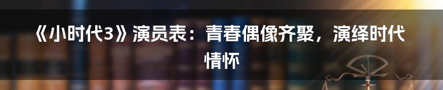 《小时代3》演员表：青春偶像齐聚，演绎时代情怀