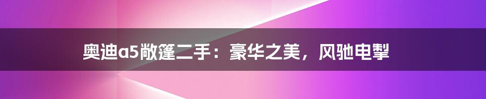 奥迪a5敞篷二手:豪华之美,风驰电掣