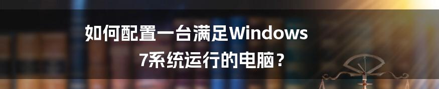 如何配置一台满足Windows 7系统运行的电脑？