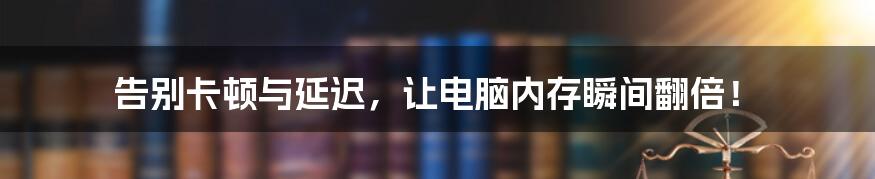 告别卡顿与延迟，让电脑内存瞬间翻倍！