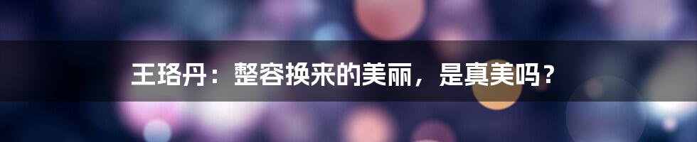 王珞丹：整容换来的美丽，是真美吗？