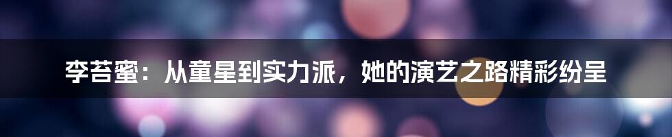 李苔蜜：从童星到实力派，她的演艺之路精彩纷呈