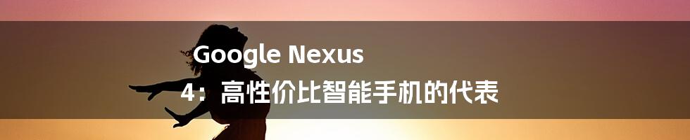 Google Nexus 4：高性价比智能手机的代表