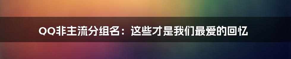 QQ非主流分组名：这些才是我们最爱的回忆