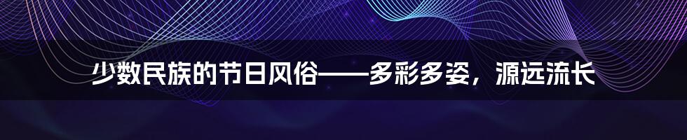 少数民族的节日风俗——多彩多姿,源远流长