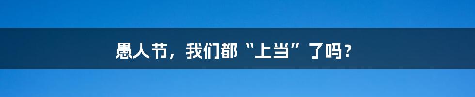 愚人节,我们都“上当”了吗?